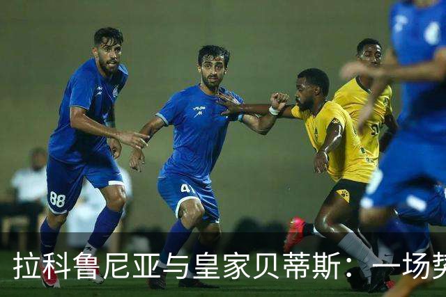 拉科鲁尼亚与皇家贝蒂斯：一场势均力敌的较量即将开启！